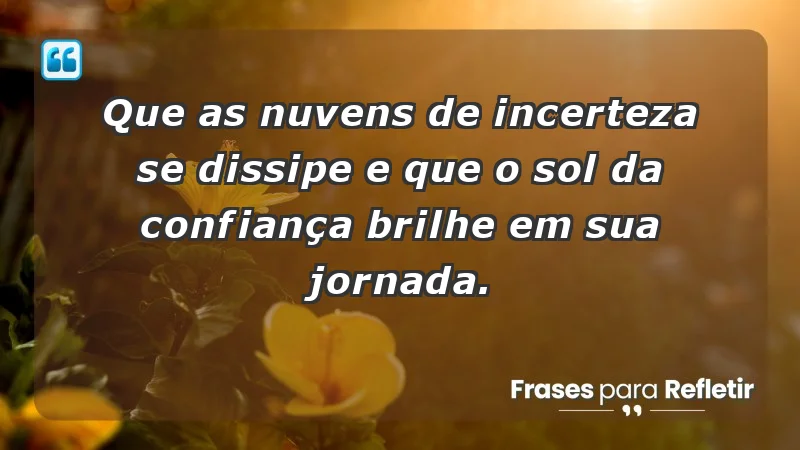 - Que as nuvens de incerteza se dissipe e que o sol da confiança brilhe em sua jornada.