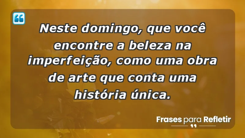 - Neste domingo, que você encontre a beleza na imperfeição, como uma obra de arte que conta uma história única.