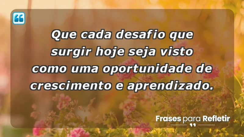 - Que cada desafio que surgir hoje seja visto como uma oportunidade de crescimento e aprendizado.