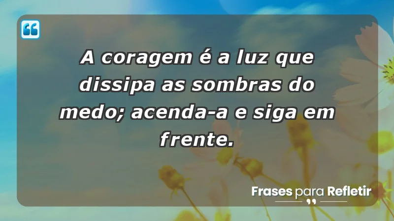 - A coragem é a luz que dissipa as sombras do medo; acenda-a e siga em frente.