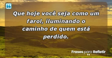 Que hoje você seja como um farol, iluminando o caminho de quem está perdido.