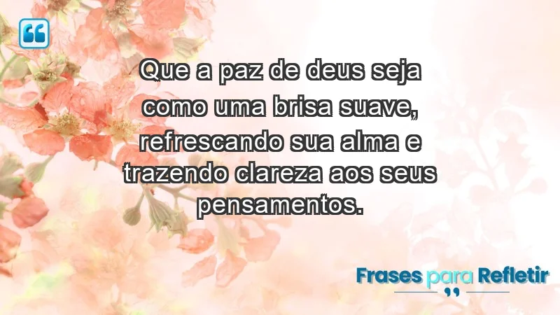 - Que a paz de Deus seja como uma brisa suave, refrescando sua alma e trazendo clareza aos seus pensamentos.