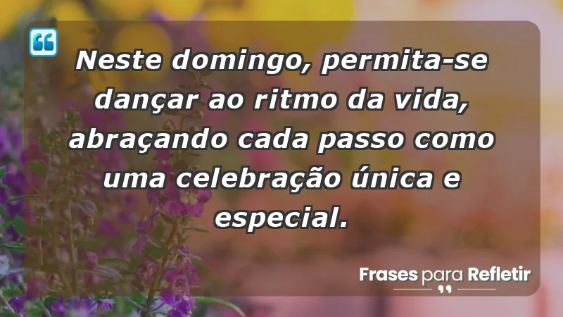 - Neste domingo, permita-se dançar ao ritmo da vida, abraçando cada passo como uma celebração única e especial.