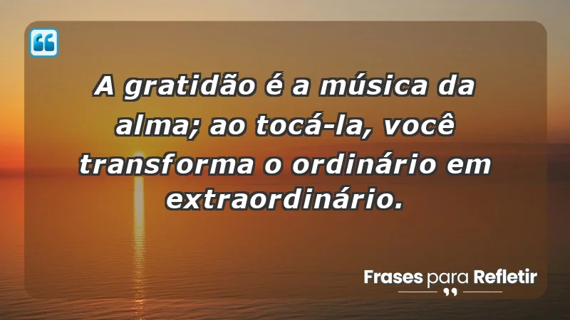 - A gratidão é a música da alma; ao tocá-la, você transforma o ordinário em extraordinário.