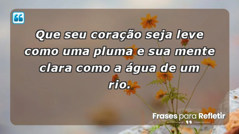 - Que seu coração seja leve como uma pluma e sua mente clara como a água de um rio.