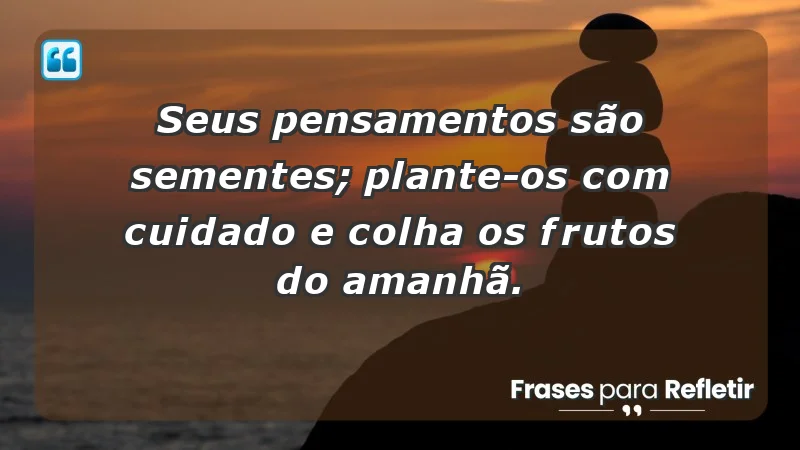 - Seus pensamentos são sementes; plante-os com cuidado e colha os frutos do amanhã.