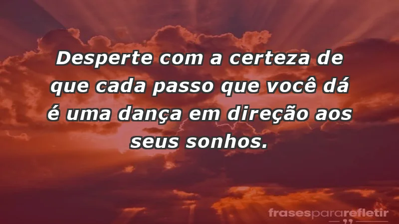 - Desperte com a certeza de que cada passo que você dá é uma dança em direção aos seus sonhos.