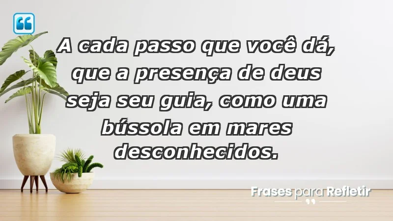 - A cada passo que você dá, que a presença de Deus seja seu guia, como uma bússola em mares desconhecidos.