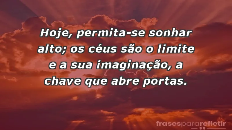 - Hoje, permita-se sonhar alto; os céus são o limite e a sua imaginação, a chave que abre portas.