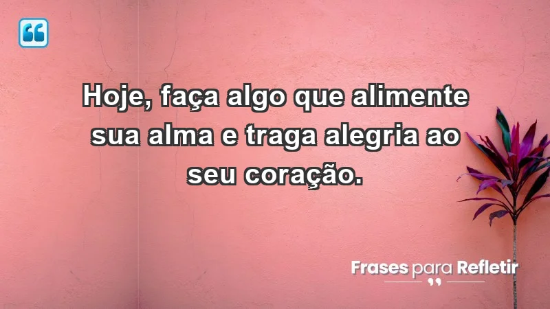 - Hoje, faça algo que alimente sua alma e traga alegria ao seu coração.