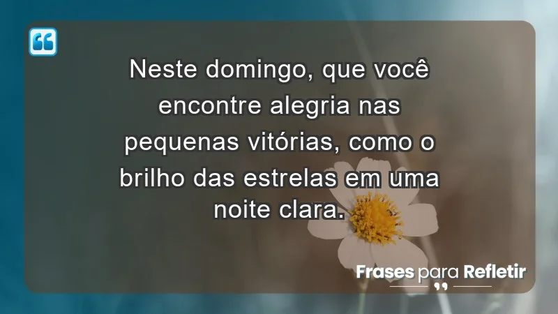 - Neste domingo, que você encontre alegria nas pequenas vitórias, como o brilho das estrelas em uma noite clara.