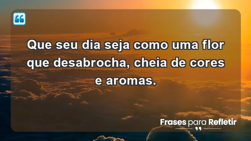 - Que seu dia seja como uma flor que desabrocha, cheia de cores e aromas.