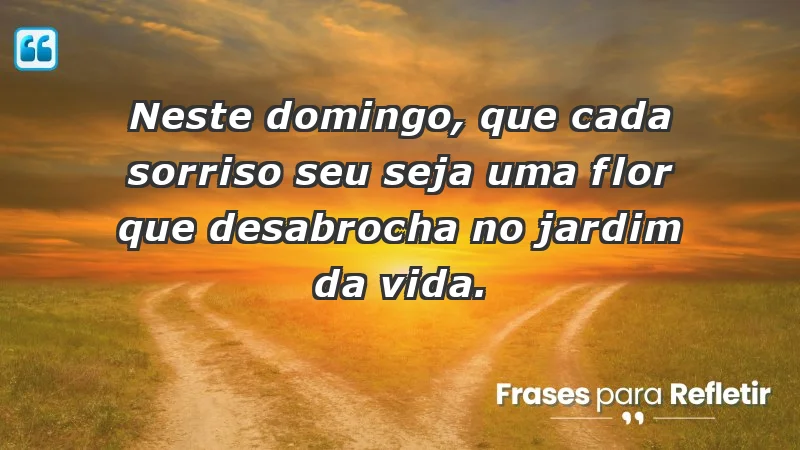 - Neste domingo, que cada sorriso seu seja uma flor que desabrocha no jardim da vida.