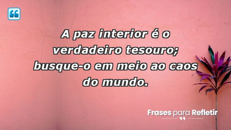 - A paz interior é o verdadeiro tesouro; busque-o em meio ao caos do mundo.