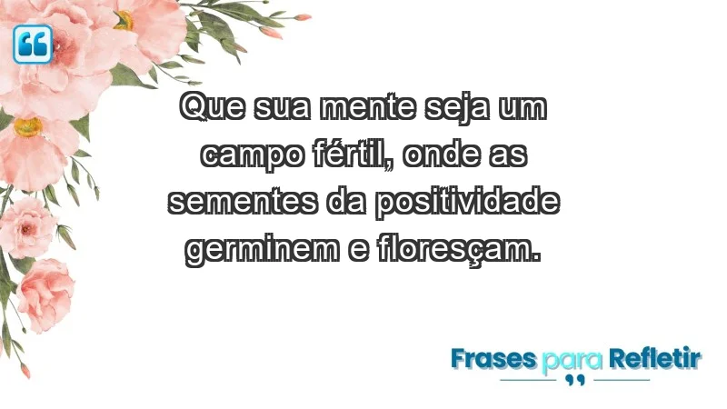 - Que sua mente seja um campo fértil, onde as sementes da positividade germinem e floresçam.