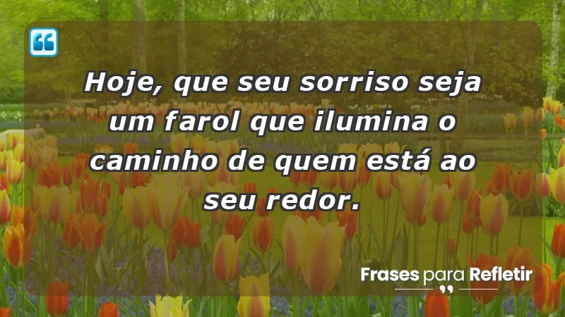 - Hoje, que seu sorriso seja um farol que ilumina o caminho de quem está ao seu redor.