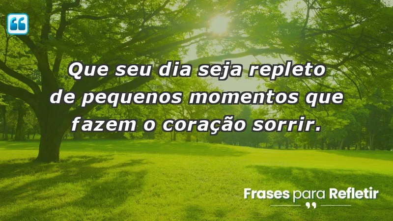 - Que seu dia seja repleto de pequenos momentos que fazem o coração sorrir.