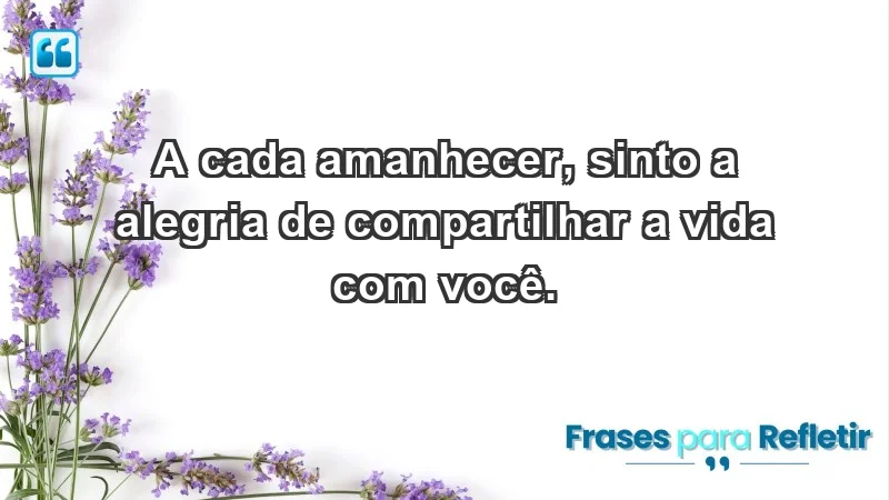 - A cada amanhecer, sinto a alegria de compartilhar a vida com você.