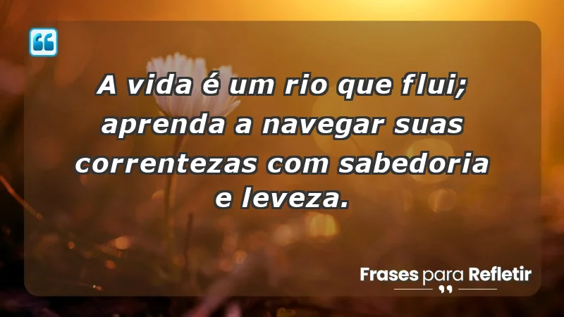 - A vida é um rio que flui; aprenda a navegar suas correntezas com sabedoria e leveza.