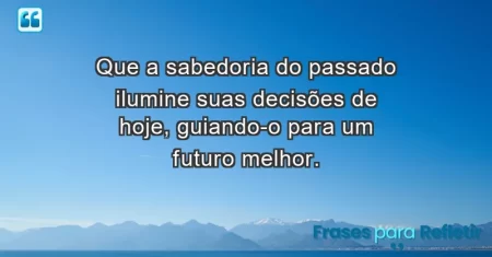 Que a sabedoria do passado ilumine suas decisões de hoje, guiando-o para um futuro melhor.
