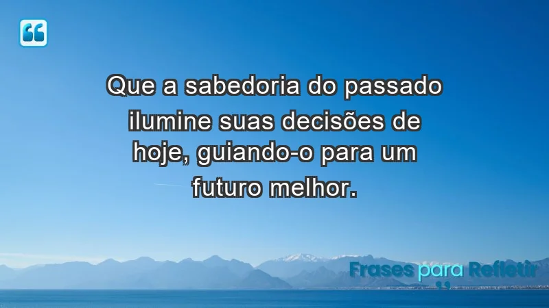 - Que a sabedoria do passado ilumine suas decisões de hoje, guiando-o para um futuro melhor.