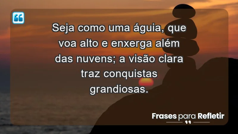 - Seja como uma águia, que voa alto e enxerga além das nuvens; a visão clara traz conquistas grandiosas.