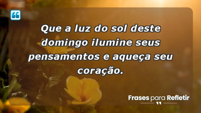 - Que a luz do sol deste domingo ilumine seus pensamentos e aqueça seu coração.