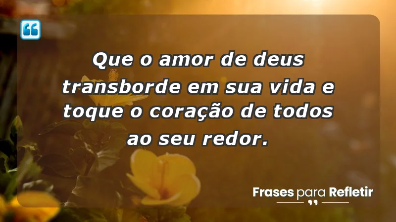 - Que o amor de Deus transborde em sua vida e toque o coração de todos ao seu redor.