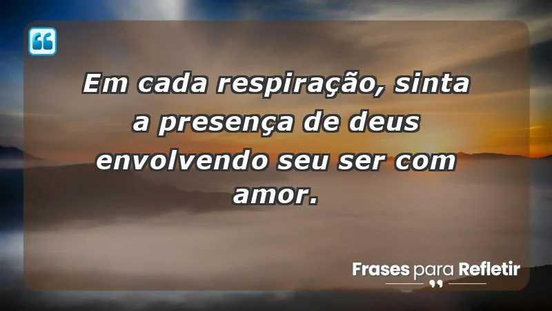 - Em cada respiração, sinta a presença de Deus envolvendo seu ser com amor.