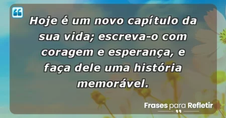Hoje é um novo capítulo da sua vida; escreva-o com coragem e esperança, e faça dele uma história memorável.