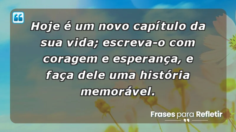 - Hoje é um novo capítulo da sua vida; escreva-o com coragem e esperança, e faça dele uma história memorável.