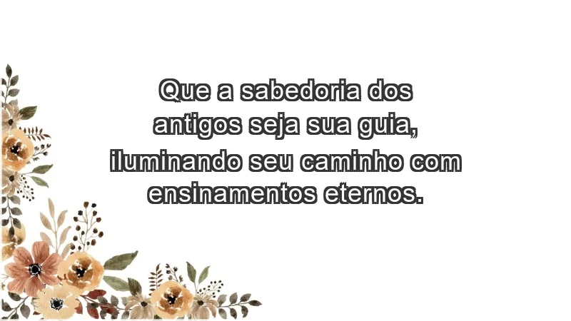 - Que a sabedoria dos antigos seja sua guia, iluminando seu caminho com ensinamentos eternos.