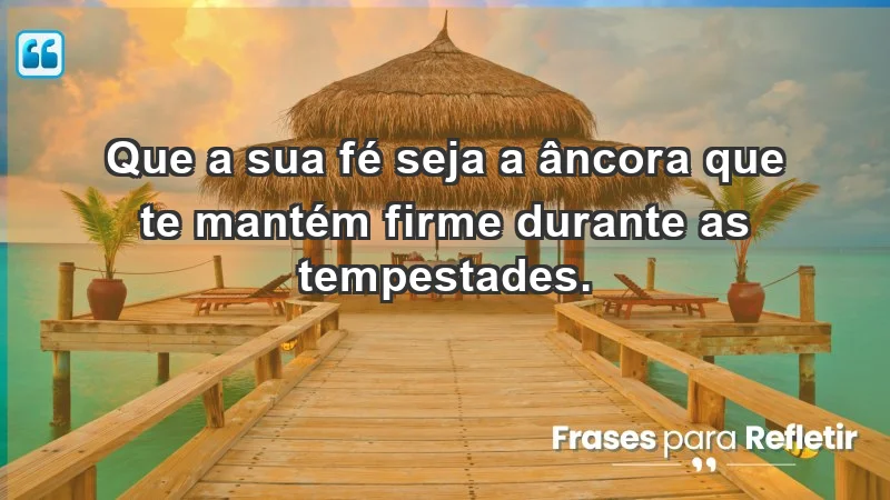 - Que a sua fé seja a âncora que te mantém firme durante as tempestades.