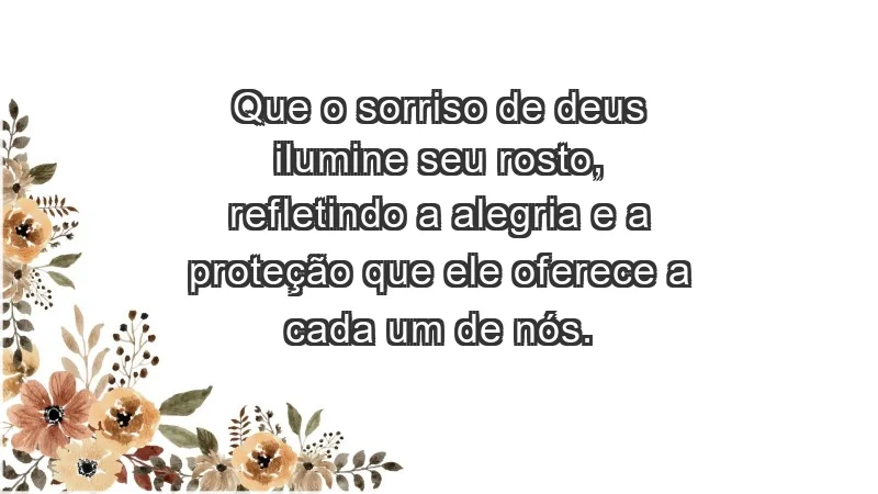 - Que o sorriso de Deus ilumine seu rosto, refletindo a alegria e a proteção que Ele oferece a cada um de nós.