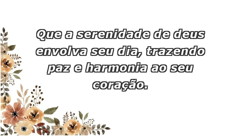 - Que a serenidade de Deus envolva seu dia, trazendo paz e harmonia ao seu coração.