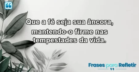 Que a fé seja sua âncora, mantendo-o firme nas tempestades da vida.