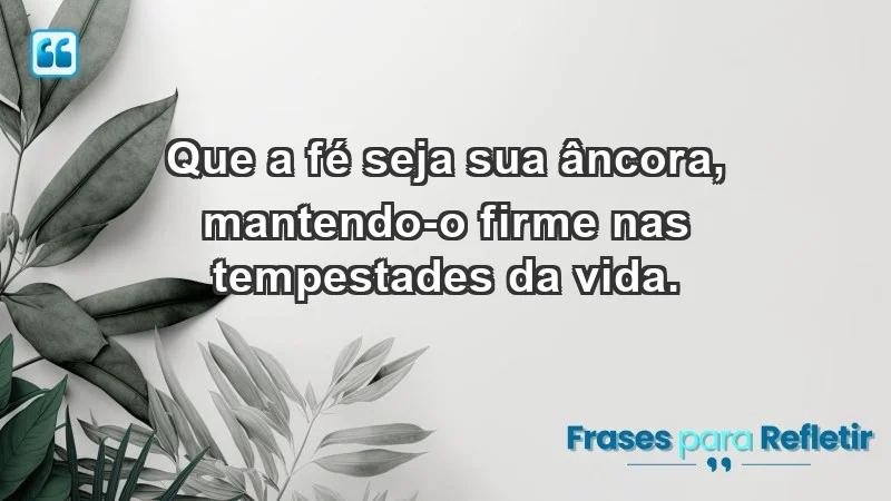 - Que a fé seja sua âncora, mantendo-o firme nas tempestades da vida.