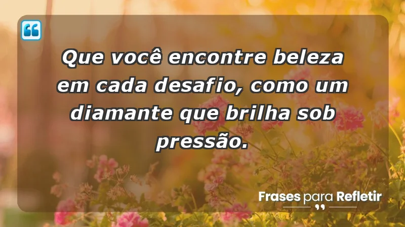 - Que você encontre beleza em cada desafio, como um diamante que brilha sob pressão.