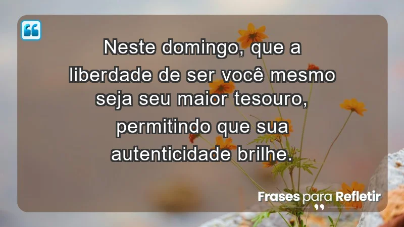 - Neste domingo, que a liberdade de ser você mesmo seja seu maior tesouro, permitindo que sua autenticidade brilhe.