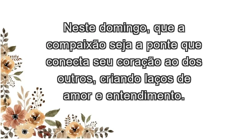 - Neste domingo, que a compaixão seja a ponte que conecta seu coração ao dos outros, criando laços de amor e entendimento.