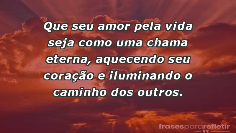 - Que seu amor pela vida seja como uma chama eterna, aquecendo seu coração e iluminando o caminho dos outros.