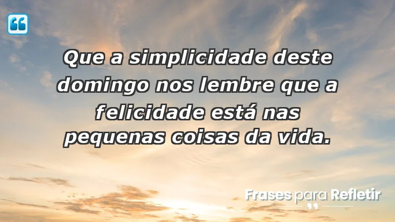 - Que a simplicidade deste domingo nos lembre que a felicidade está nas pequenas coisas da vida.