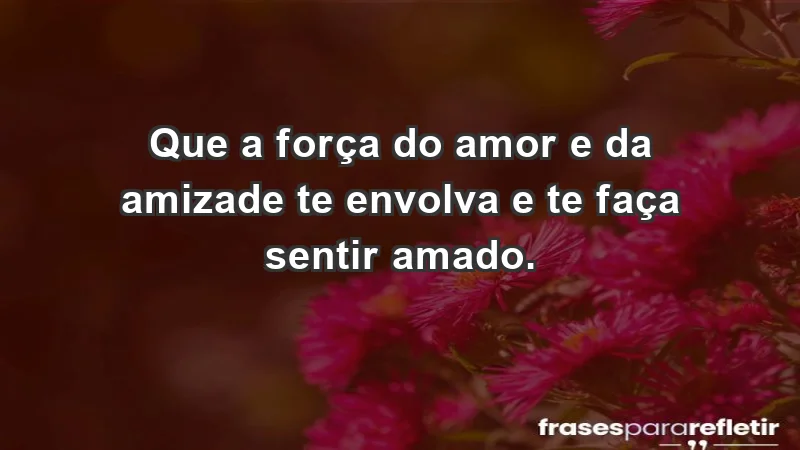 - Que a força do amor e da amizade te envolva e te faça sentir amado.