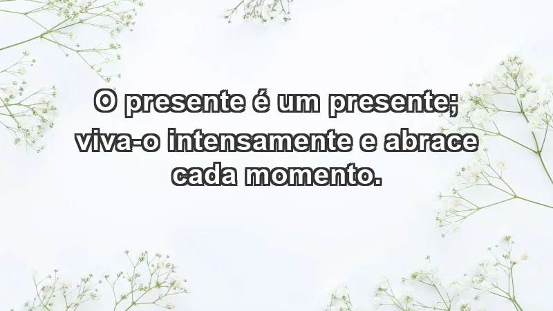 - O presente é um presente; viva-o intensamente e abrace cada momento.