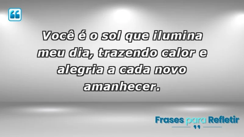 - Você é o sol que ilumina meu dia, trazendo calor e alegria a cada novo amanhecer.