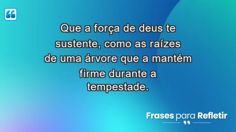 - Que a força de Deus te sustente, como as raízes de uma árvore que a mantém firme durante a tempestade.