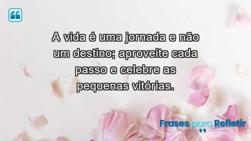 - A vida é uma jornada e não um destino; aproveite cada passo e celebre as pequenas vitórias.