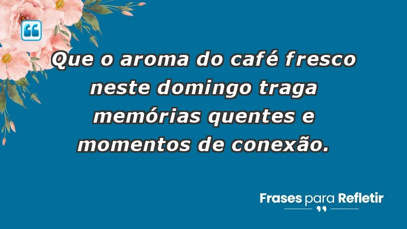 - Que o aroma do café fresco neste domingo traga memórias quentes e momentos de conexão.