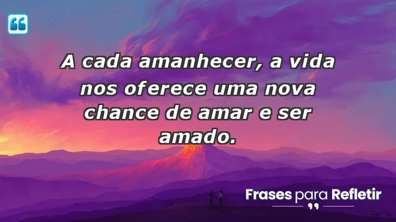 - A cada amanhecer, a vida nos oferece uma nova chance de amar e ser amado.