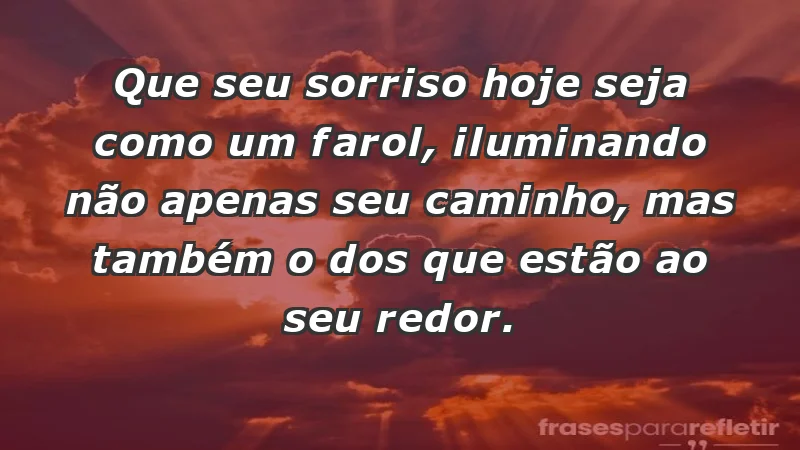 - Que seu sorriso hoje seja como um farol, iluminando não apenas seu caminho, mas também o dos que estão ao seu redor.